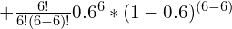 + \frac{6!}{6! (6 - 6)!} 0.6^6 \ast (1-0.6)^{(6-6)}